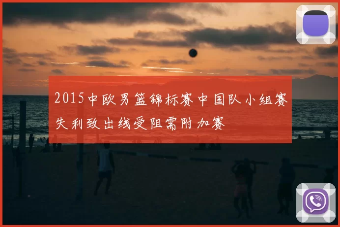 2015中欧男篮锦标赛中国队小组赛失利致出线受阻需附加赛