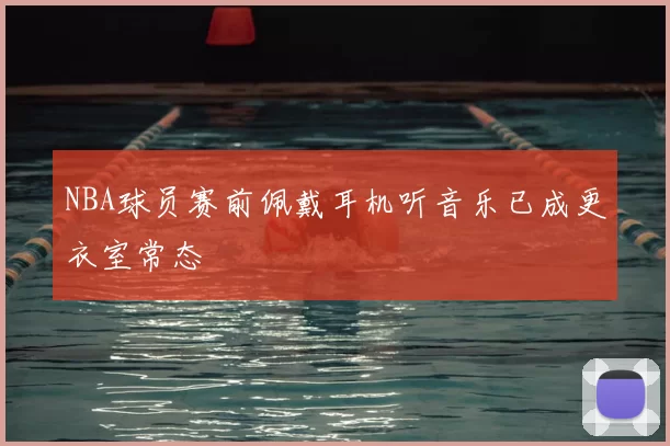 NBA球员赛前佩戴耳机听音乐已成更衣室常态