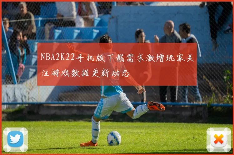 NBA2K22手机版下载需求激增玩家关注游戏数据更新动态