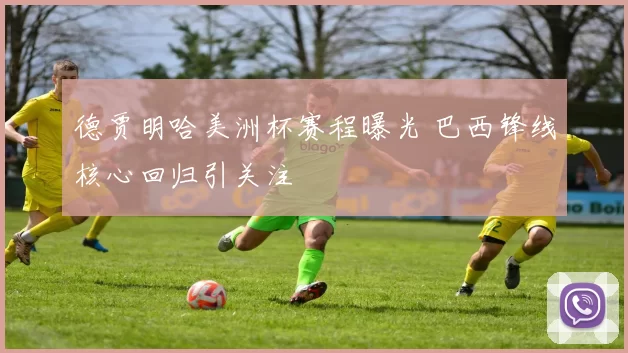 德贾明哈美洲杯赛程曝光 巴西锋线核心回归引关注