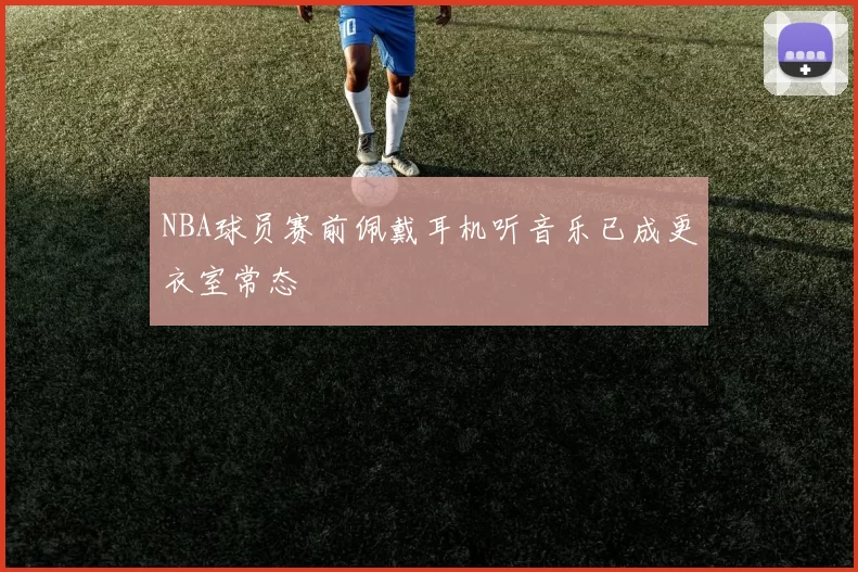 NBA球员赛前佩戴耳机听音乐已成更衣室常态