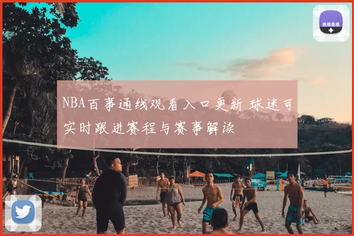 NBA百事通线观看入口更新 球迷可实时跟进赛程与赛事解读
