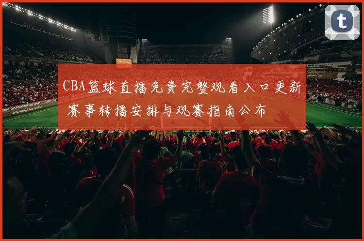 CBA篮球直播免费完整观看入口更新 赛事转播安排与观赛指南公布