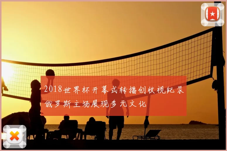 2018世界杯开幕式转播创收视纪录俄罗斯主场展现多元文化