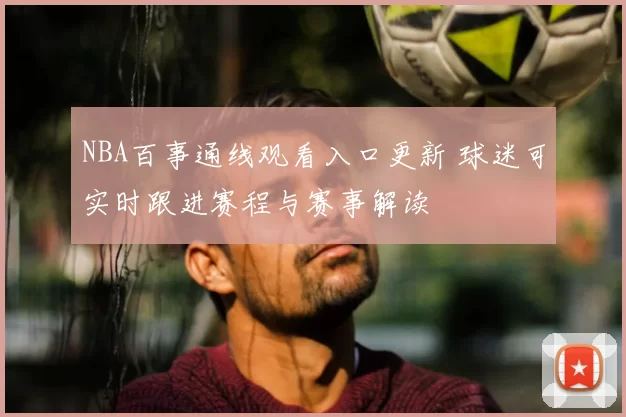 NBA百事通线观看入口更新 球迷可实时跟进赛程与赛事解读