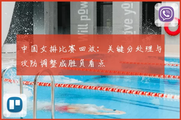 中国女排比赛回放:关键分处理与攻防调整成胜负看点