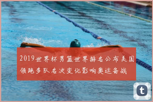 2019世界杯男篮世界排名公布美国领跑多队名次变化影响奥运备战