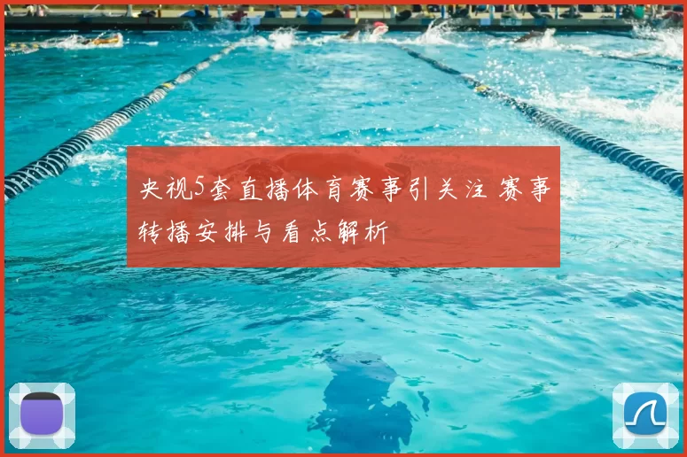 央视5套直播体育赛事引关注 赛事转播安排与看点解析