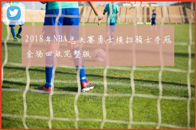 2018年NBA总决赛勇士横扫骑士夺冠全场回放完整版