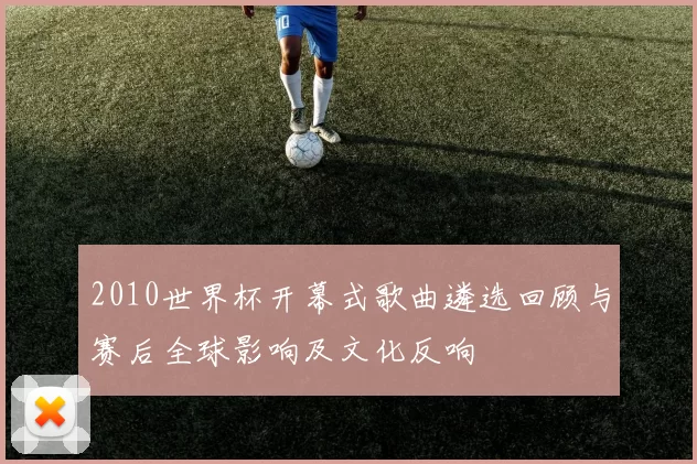 2010世界杯开幕式歌曲遴选回顾与赛后全球影响及文化反响