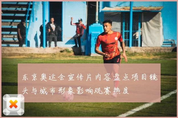 东京奥运会宣传片内容盘点项目镜头与城市形象影响观赛热度