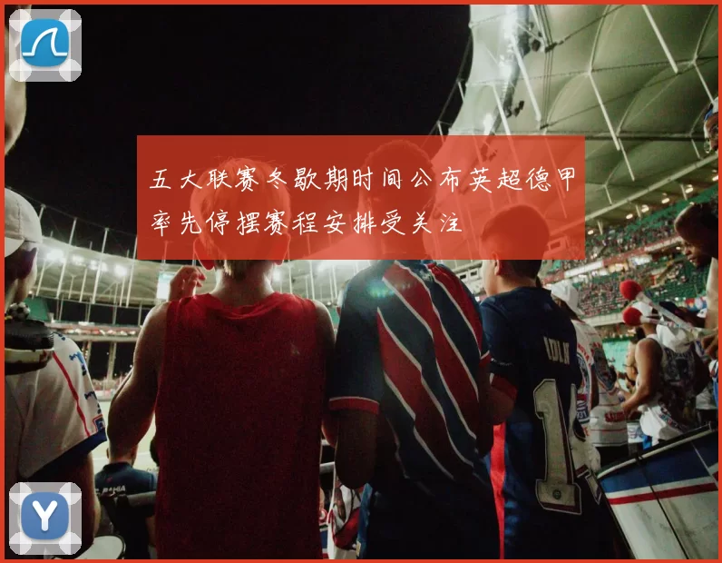 五大联赛冬歇期时间公布英超德甲率先停摆赛程安排受关注